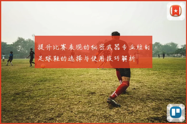 提升比赛表现的秘密武器专业短钉足球鞋的选择与使用技巧解析