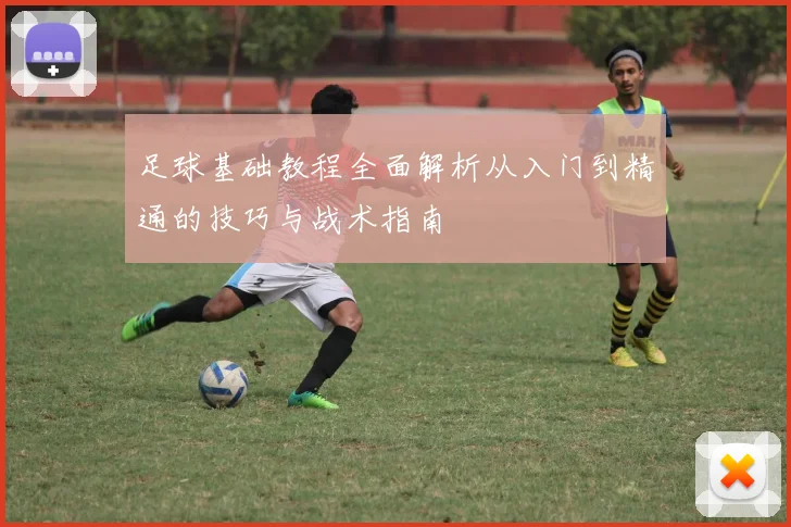 足球基础教程全面解析从入门到精通的技巧与战术指南