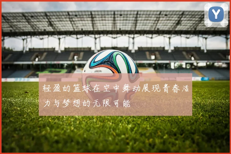 轻盈的篮球在空中舞动展现青春活力与梦想的无限可能