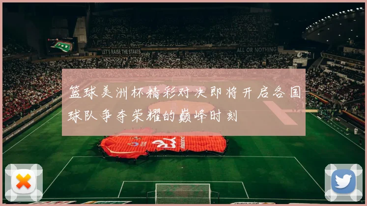 篮球美洲杯精彩对决即将开启各国球队争夺荣耀的巅峰时刻