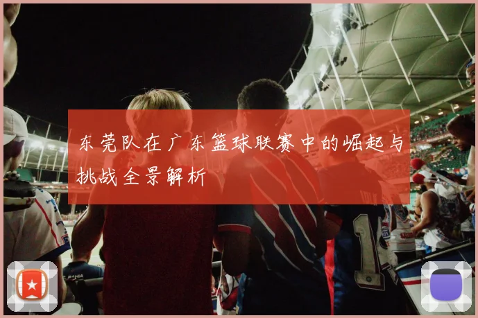 东莞队在广东篮球联赛中的崛起与挑战全景解析