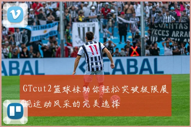 GTcut2篮球袜助你轻松突破极限展现运动风采的完美选择