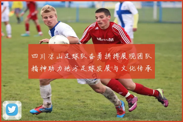 四川凉山足球队奋勇拼搏展现团队精神助力地方足球发展与文化传承