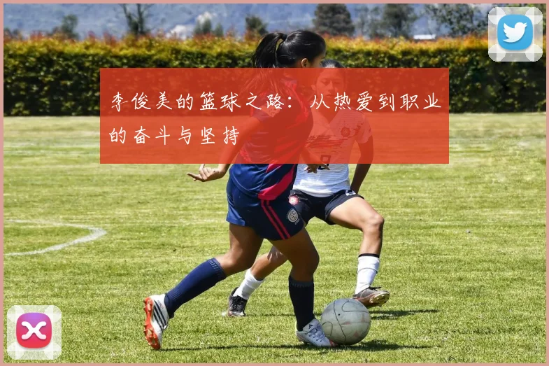 李俊美的篮球之路：从热爱到职业的奋斗与坚持