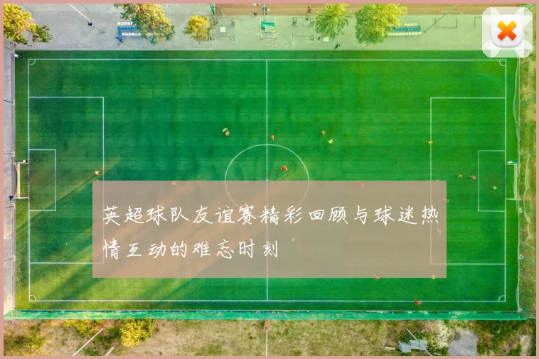 英超球队友谊赛精彩回顾与球迷热情互动的难忘时刻