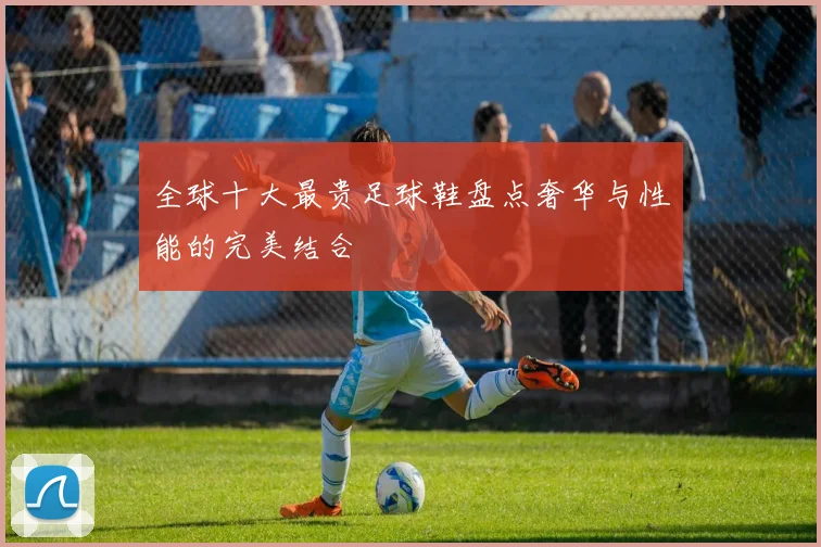 全球十大最贵足球鞋盘点奢华与性能的完美结合