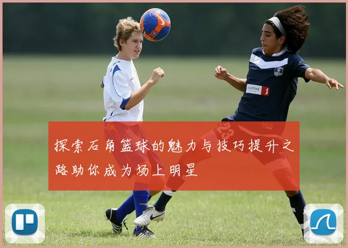 探索石角篮球的魅力与技巧提升之路助你成为场上明星