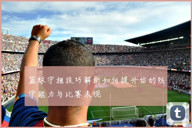 篮球守框技巧解析如何提升你的防守能力与比赛表现