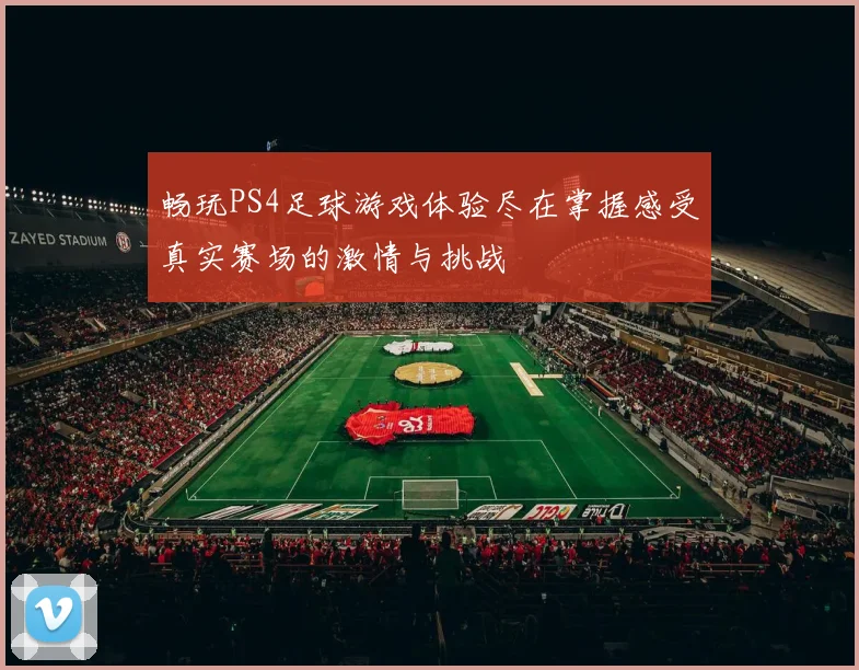 畅玩PS4足球游戏体验尽在掌握感受真实赛场的激情与挑战