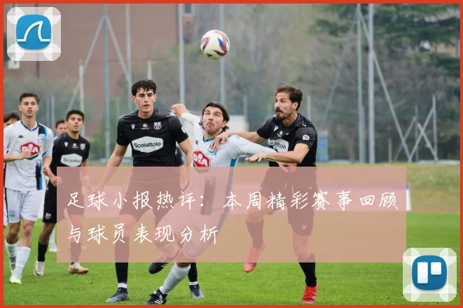 足球小报热评：本周精彩赛事回顾与球员表现分析