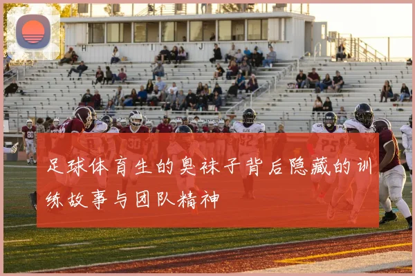 足球体育生的臭袜子背后隐藏的训练故事与团队精神