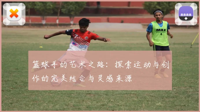 篮球手的艺术之路：探索运动与创作的完美结合与灵感来源