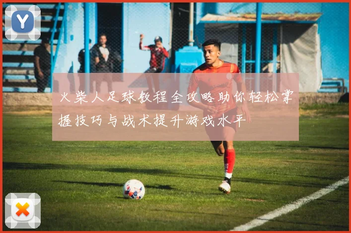 火柴人足球教程全攻略助你轻松掌握技巧与战术提升游戏水平