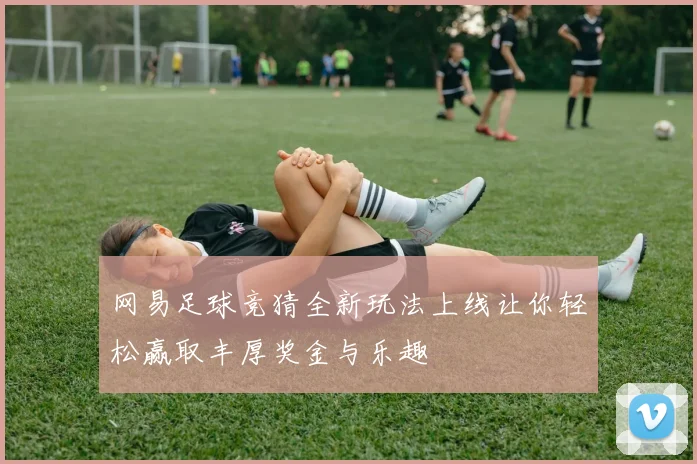 网易足球竞猜全新玩法上线让你轻松赢取丰厚奖金与乐趣