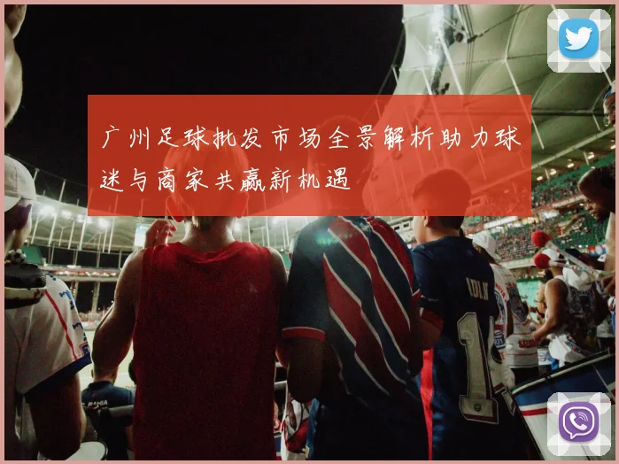 广州足球批发市场全景解析助力球迷与商家共赢新机遇